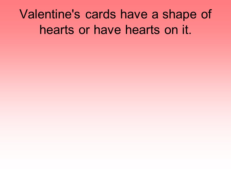 Valentine's cards have a shape of hearts or have hearts on it.